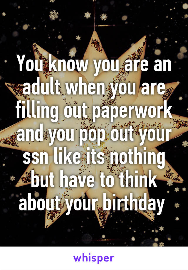 You know you are an adult when you are filling out paperwork and you pop out your ssn like its nothing but have to think about your birthday 