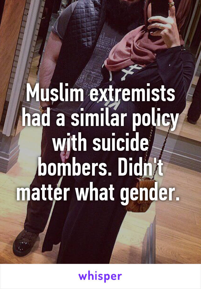 Muslim extremists had a similar policy with suicide bombers. Didn't matter what gender. 