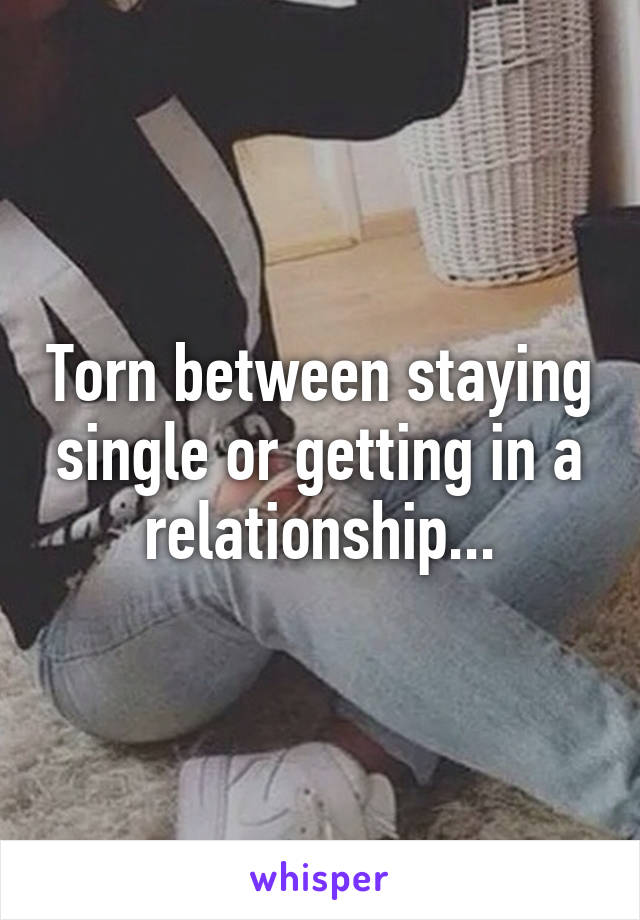 Torn between staying single or getting in a relationship...