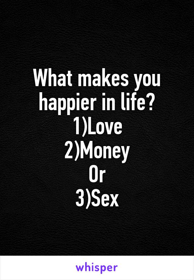 What makes you happier in life?
1)Love
2)Money
Or
3)Sex