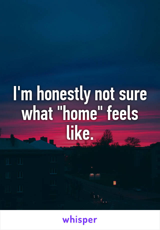 I'm honestly not sure what "home" feels like.