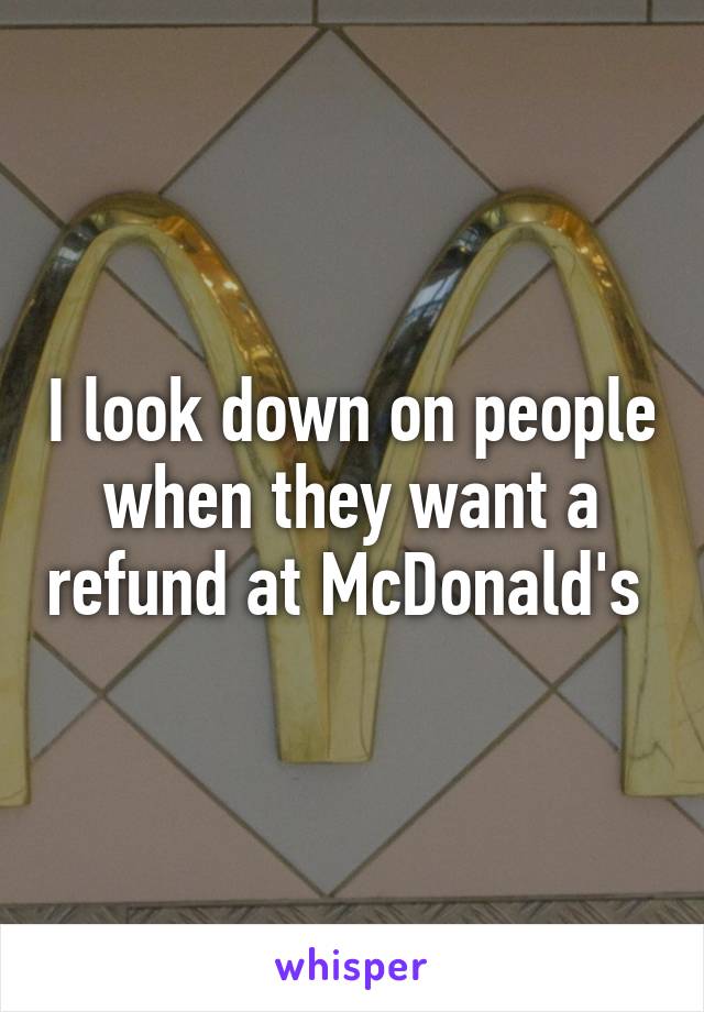 I look down on people when they want a refund at McDonald's 