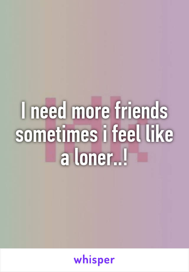 I need more friends sometimes i feel like a loner..!