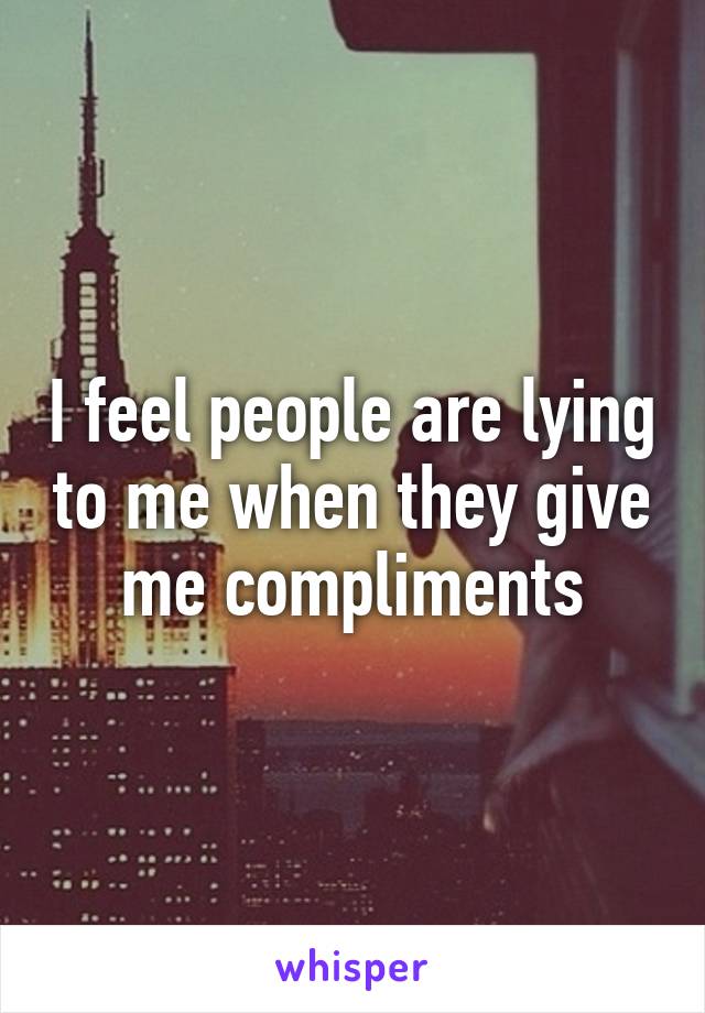 I feel people are lying to me when they give me compliments