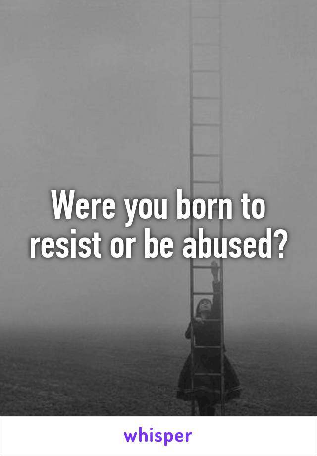 Were you born to resist or be abused?