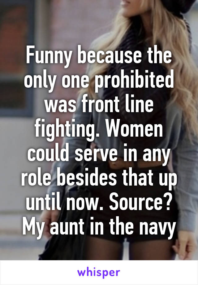 Funny because the only one prohibited was front line fighting. Women could serve in any role besides that up until now. Source? My aunt in the navy