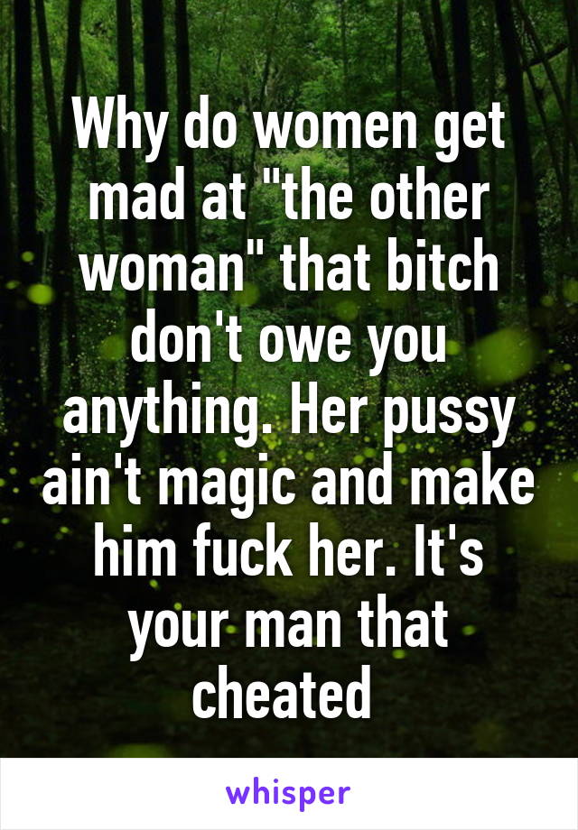 Why do women get mad at "the other woman" that bitch don't owe you anything. Her pussy ain't magic and make him fuck her. It's your man that cheated 