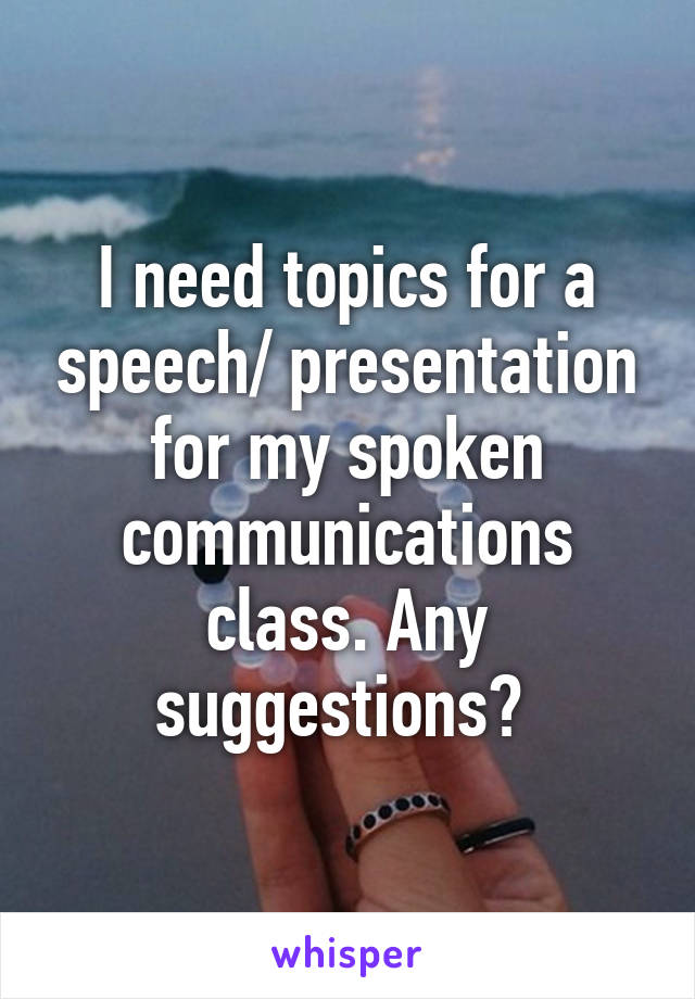 I need topics for a speech/ presentation for my spoken communications class. Any suggestions? 