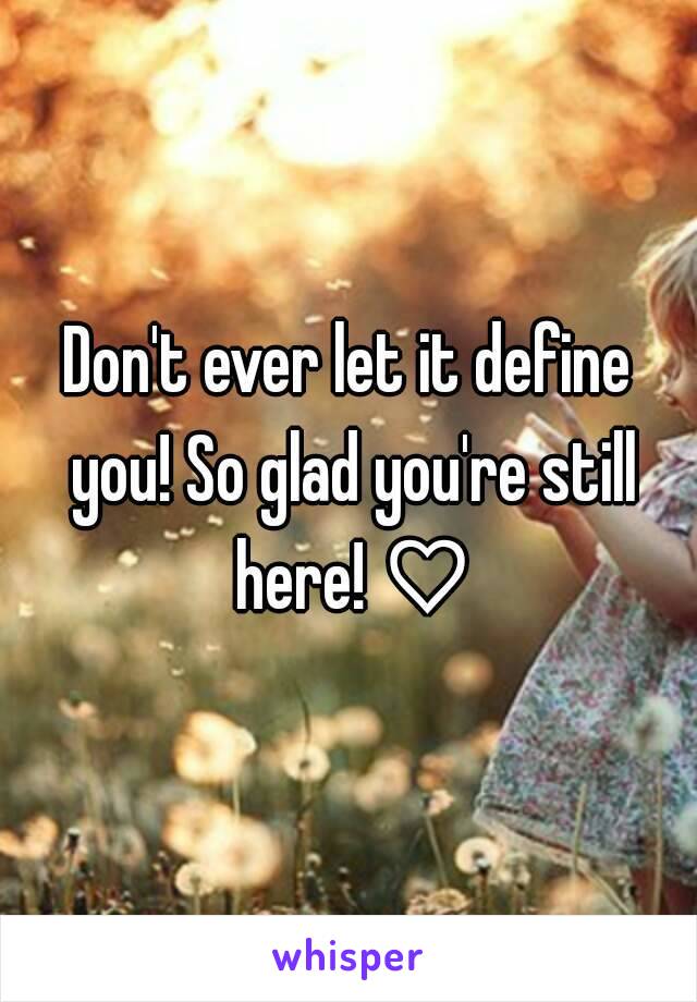 Don't ever let it define you! So glad you're still here! ♡
