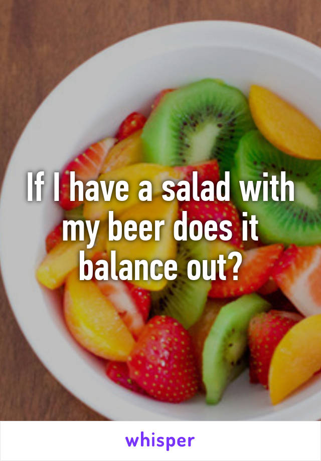 If I have a salad with my beer does it balance out?