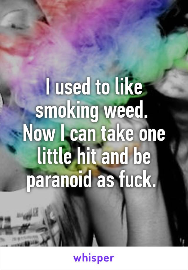 I used to like smoking weed. 
Now I can take one little hit and be paranoid as fuck. 