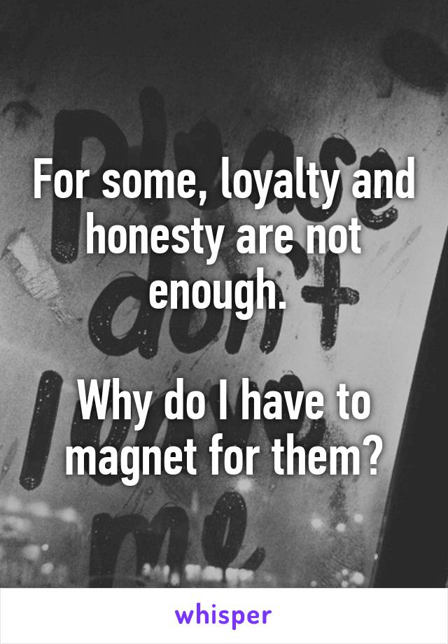 For some, loyalty and honesty are not enough. 

Why do I have to magnet for them?