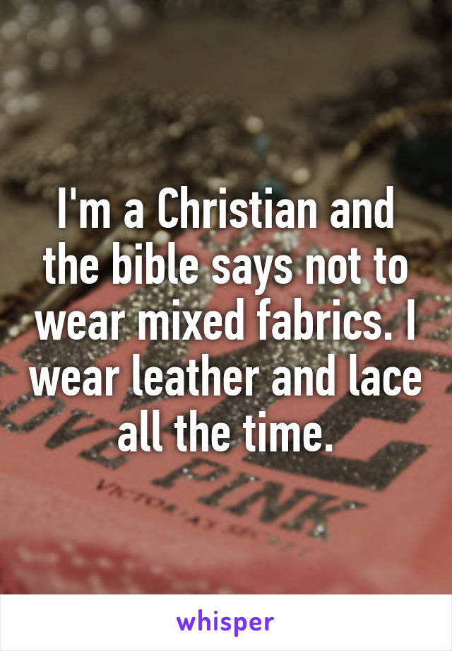 I'm a Christian and the bible says not to wear mixed fabrics. I wear leather and lace all the time.