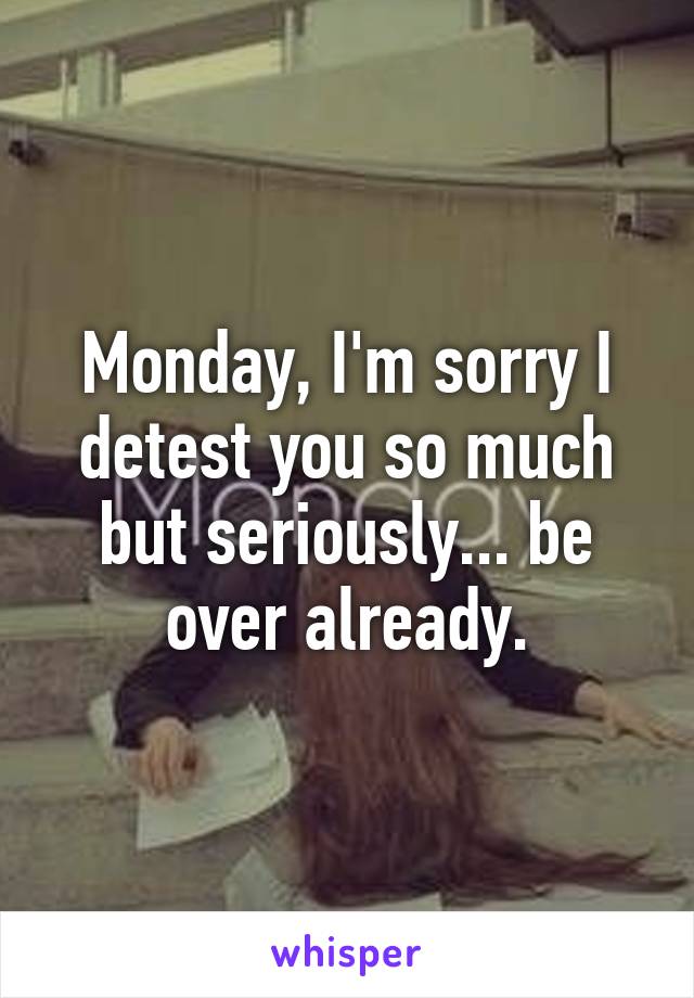 Monday, I'm sorry I detest you so much but seriously... be over already.