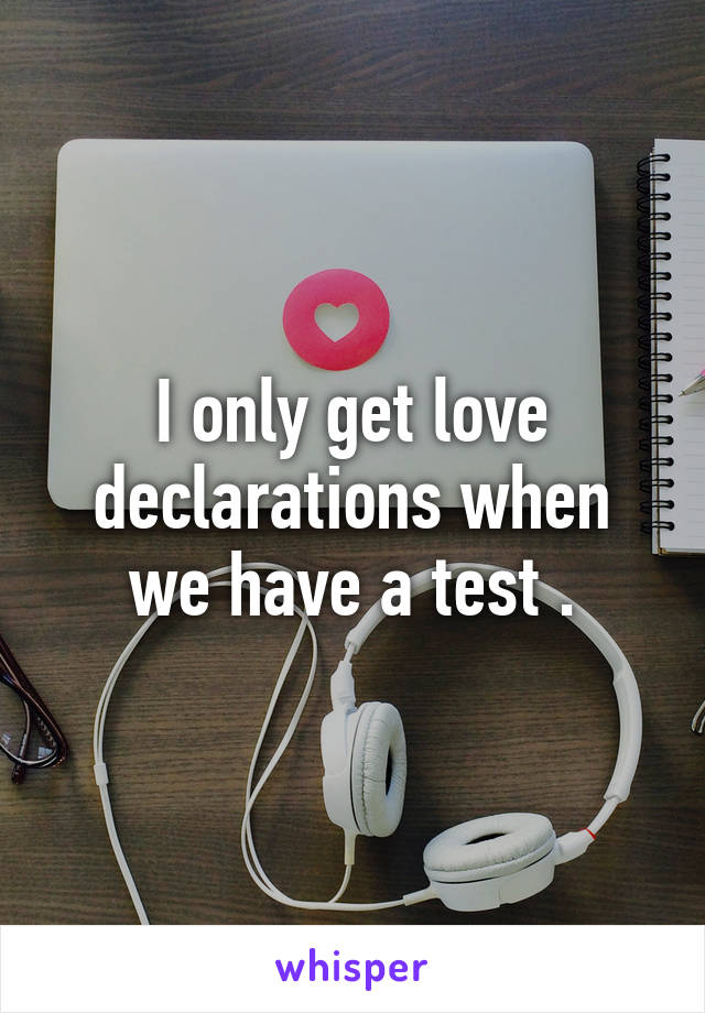 I only get love declarations when we have a test .