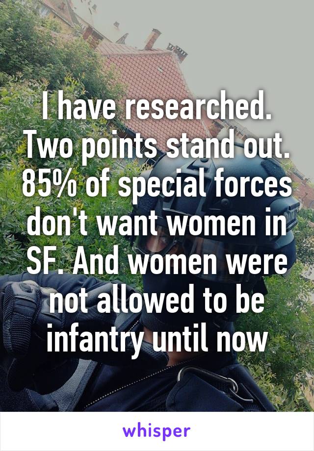 I have researched. Two points stand out. 85% of special forces don't want women in SF. And women were not allowed to be infantry until now