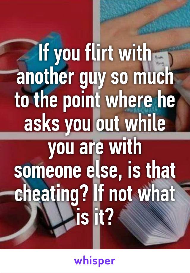 If you flirt with another guy so much to the point where he asks you out while you are with someone else, is that cheating? If not what is it?