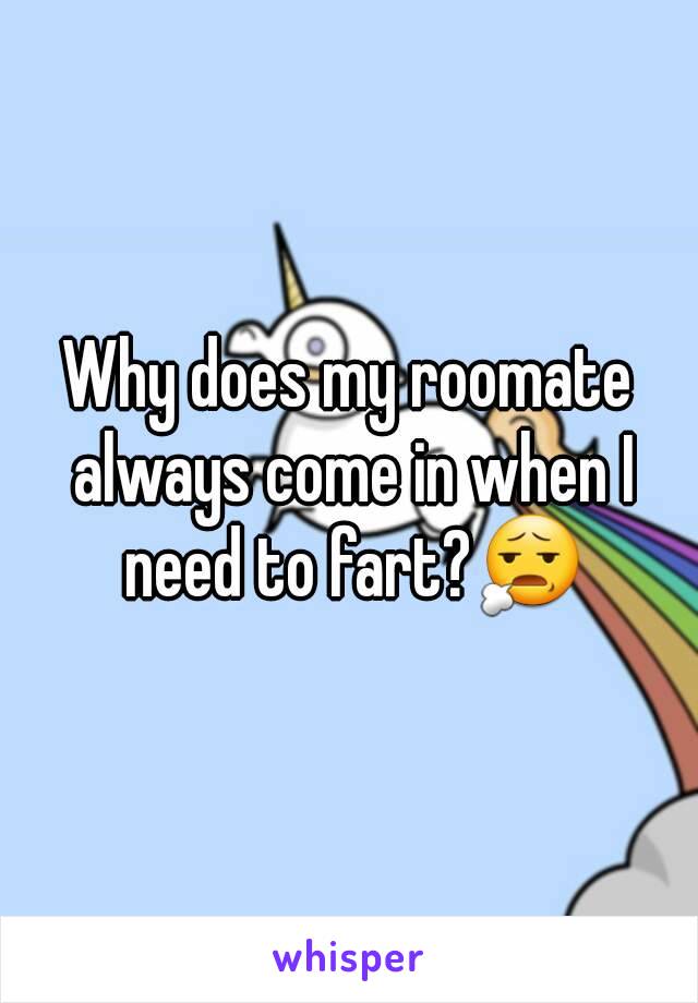 Why does my roomate always come in when I need to fart?😧