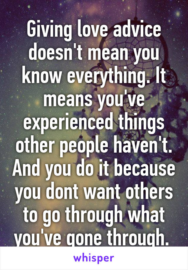 Giving love advice doesn't mean you know everything. It means you've experienced things other people haven't. And you do it because you dont want others to go through what you've gone through. 