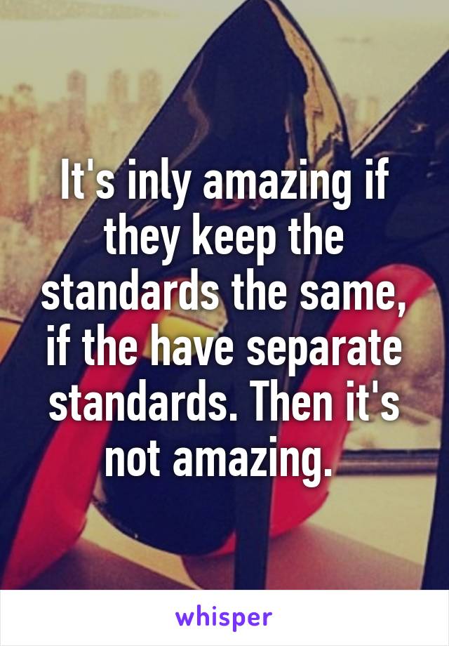 It's inly amazing if they keep the standards the same, if the have separate standards. Then it's not amazing. 