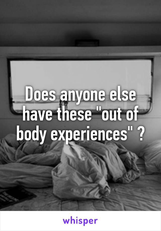 Does anyone else have these "out of body experiences" ?