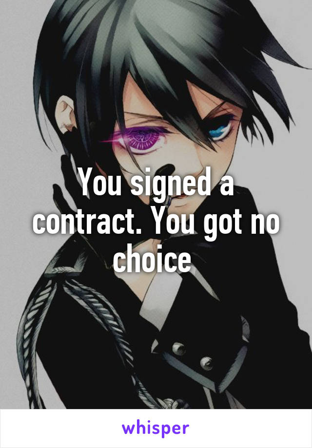 You signed a contract. You got no choice 