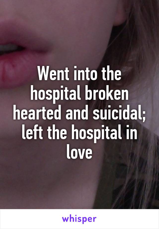 Went into the hospital broken hearted and suicidal; left the hospital in love