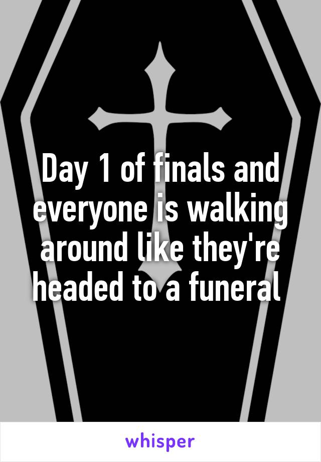 Day 1 of finals and everyone is walking around like they're headed to a funeral 