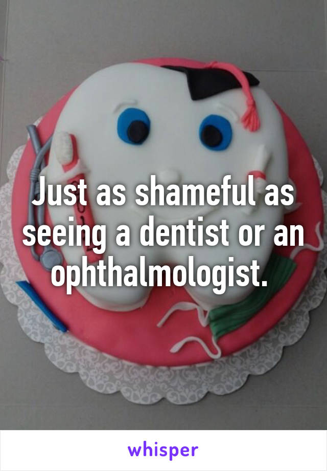 Just as shameful as seeing a dentist or an ophthalmologist. 