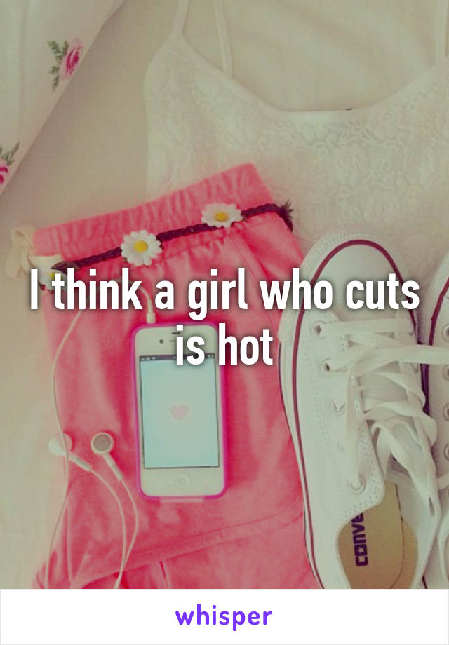 I think a girl who cuts is hot