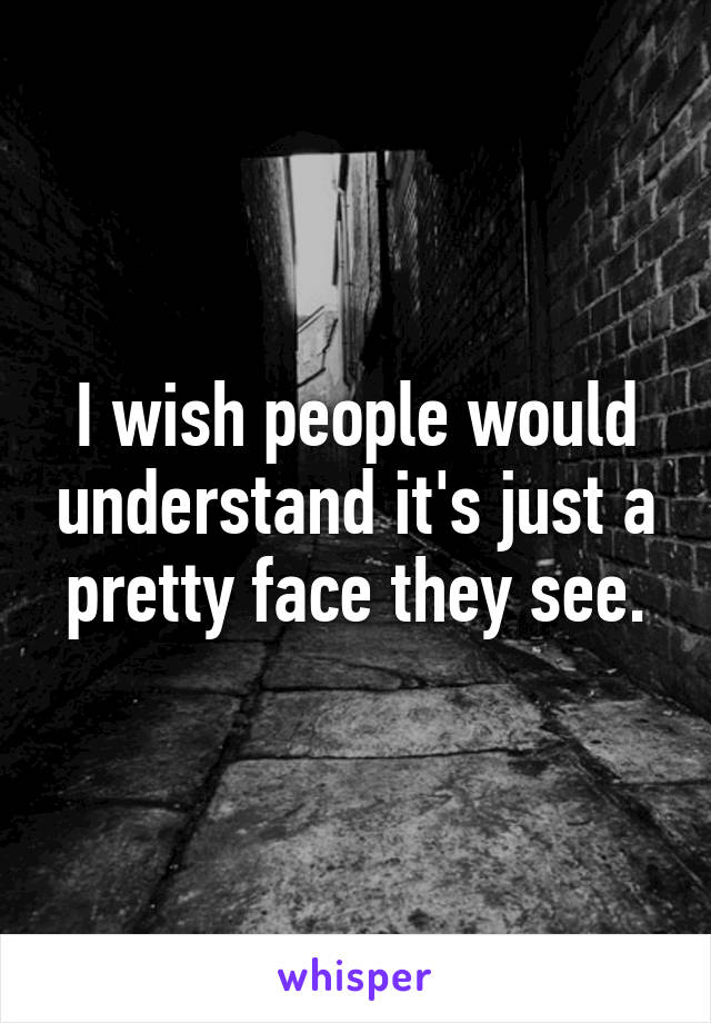 I wish people would understand it's just a pretty face they see.