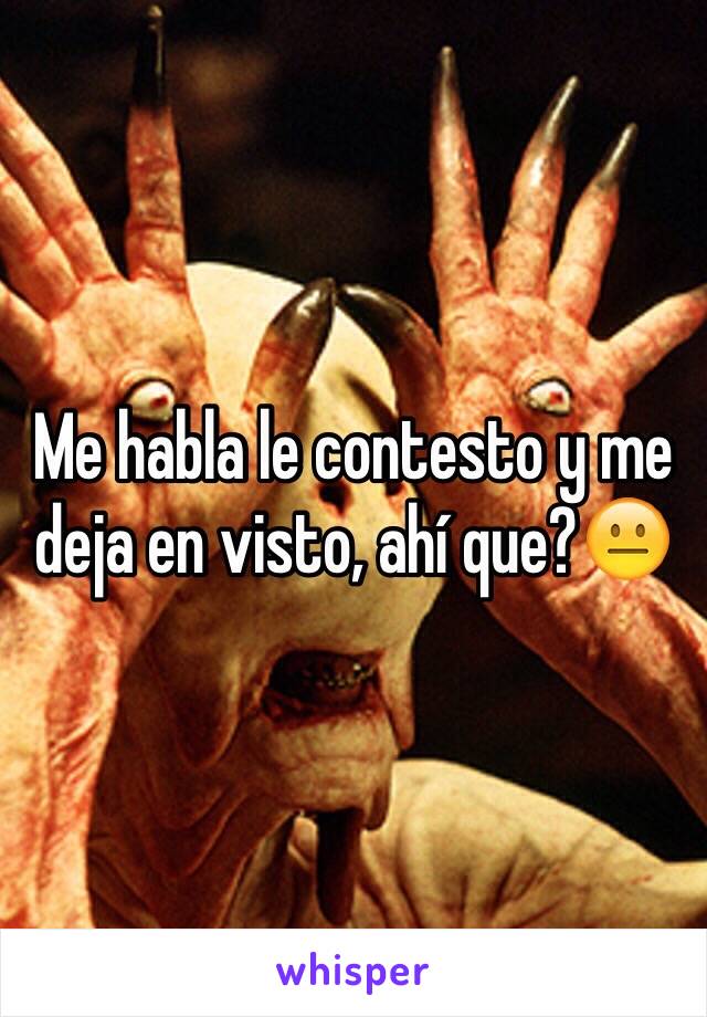 Me habla le contesto y me deja en visto, ahí que?😐