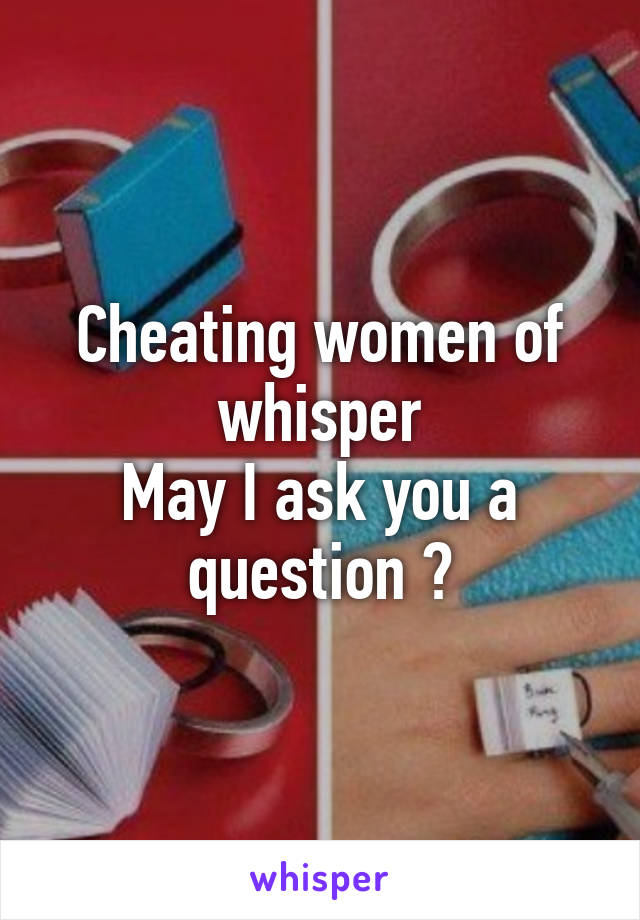 Cheating women of whisper
May I ask you a question ?