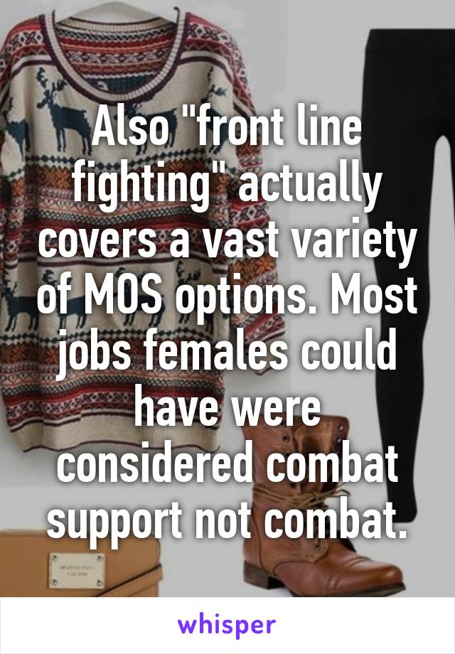 Also "front line fighting" actually covers a vast variety of MOS options. Most jobs females could have were considered combat support not combat.