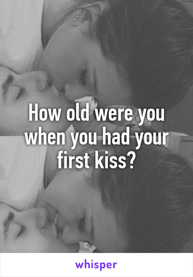 How old were you when you had your first kiss?