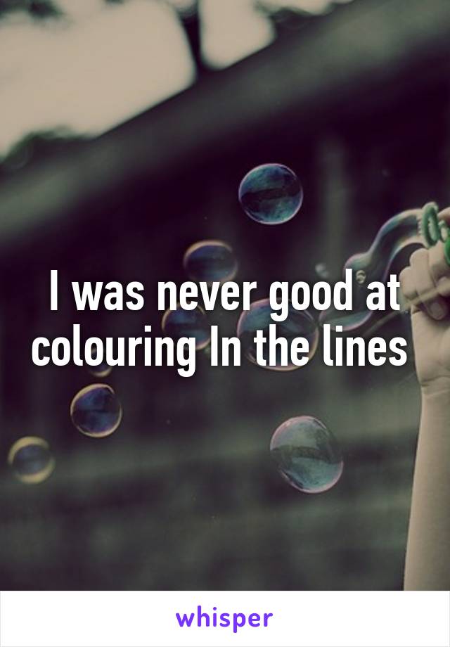 I was never good at colouring In the lines 