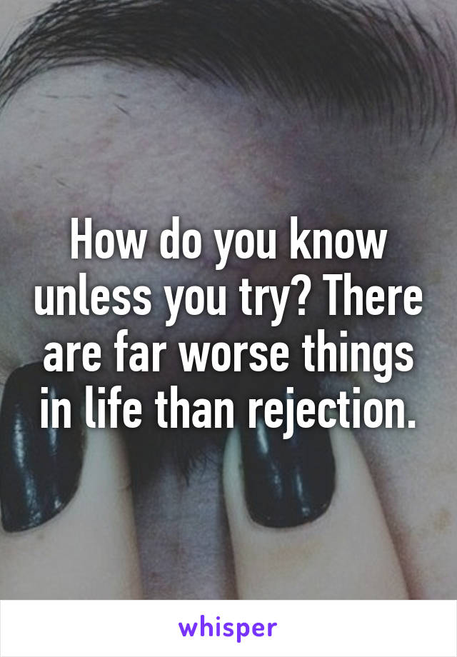 How do you know unless you try? There are far worse things in life than rejection.