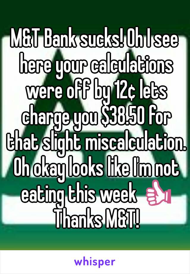 M&T Bank sucks! Oh I see here your calculations were off by 12¢ lets charge you $38.50 for that slight miscalculation. Oh okay looks like I'm not eating this week 👍 Thanks M&T!