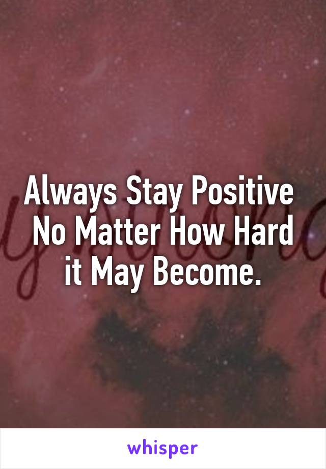 Always Stay Positive 
No Matter How Hard it May Become.