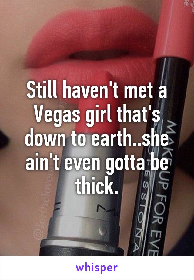 Still haven't met a Vegas girl that's down to earth..she ain't even gotta be thick.