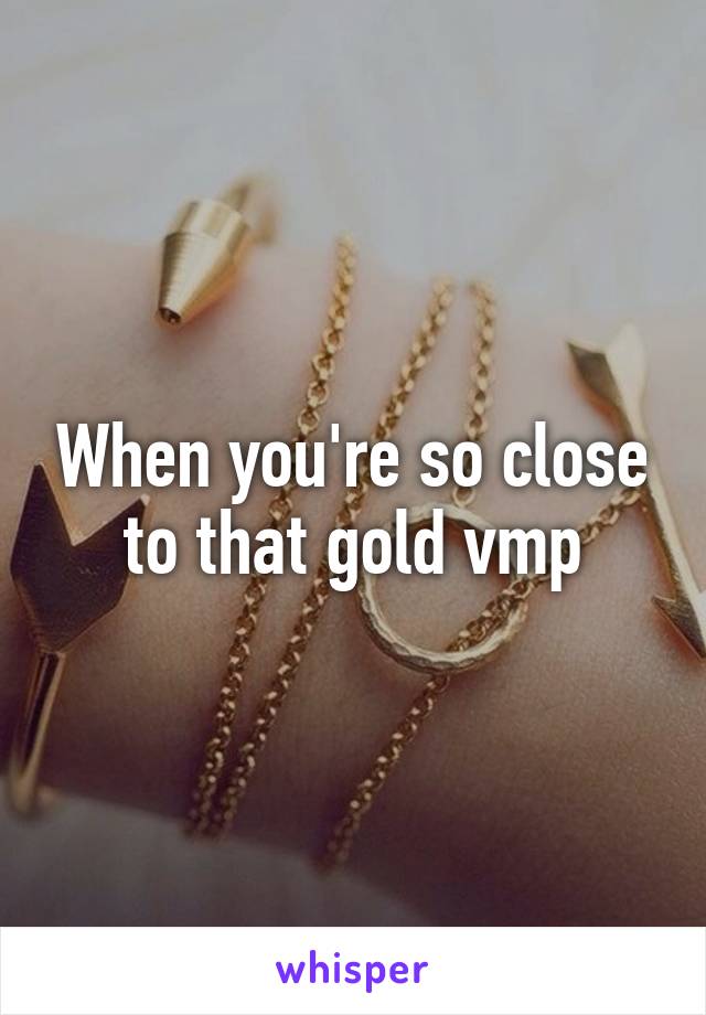 When you're so close to that gold vmp