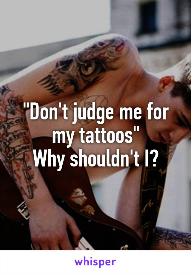 "Don't judge me for my tattoos"
Why shouldn't I?