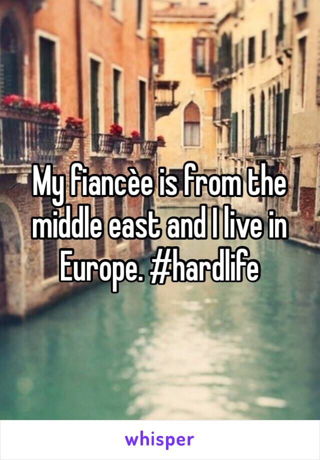 My fiancèe is from the middle east and I live in Europe. #hardlife