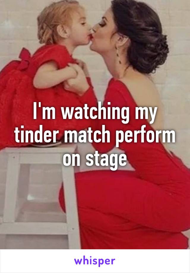 I'm watching my tinder match perform on stage