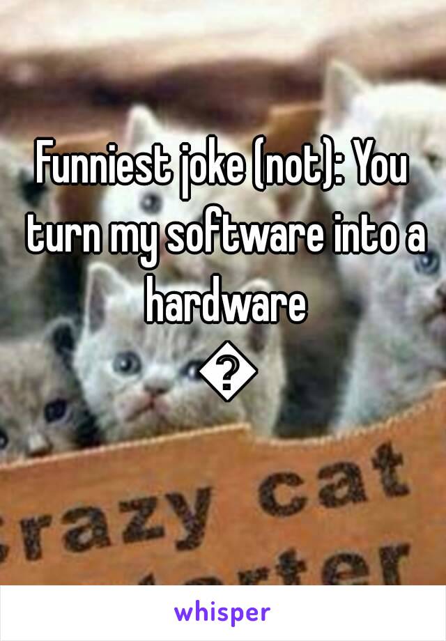 Funniest joke (not): You turn my software into a hardware 😄