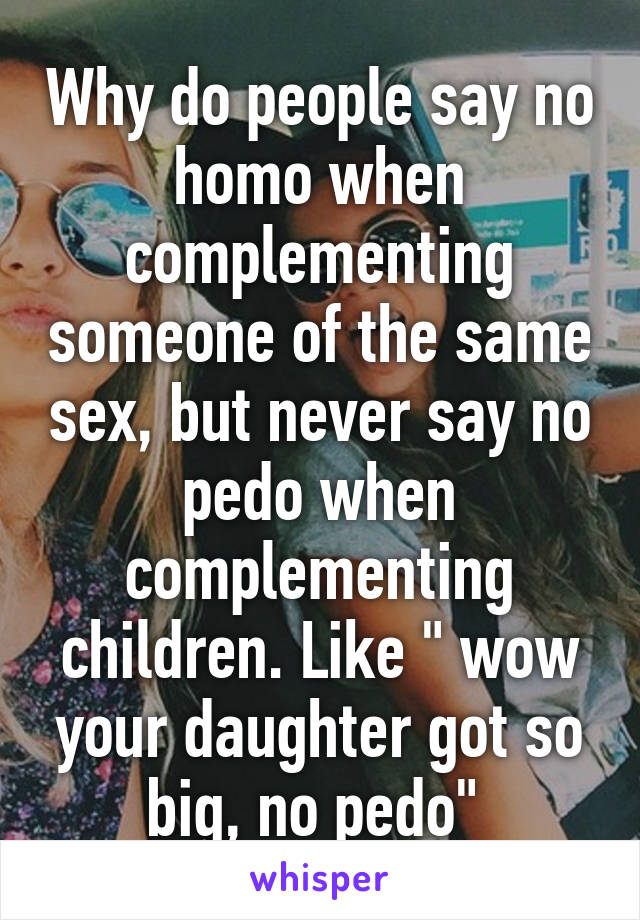 Why do people say no homo when complementing someone of the same sex, but never say no pedo when complementing children. Like " wow your daughter got so big, no pedo" 