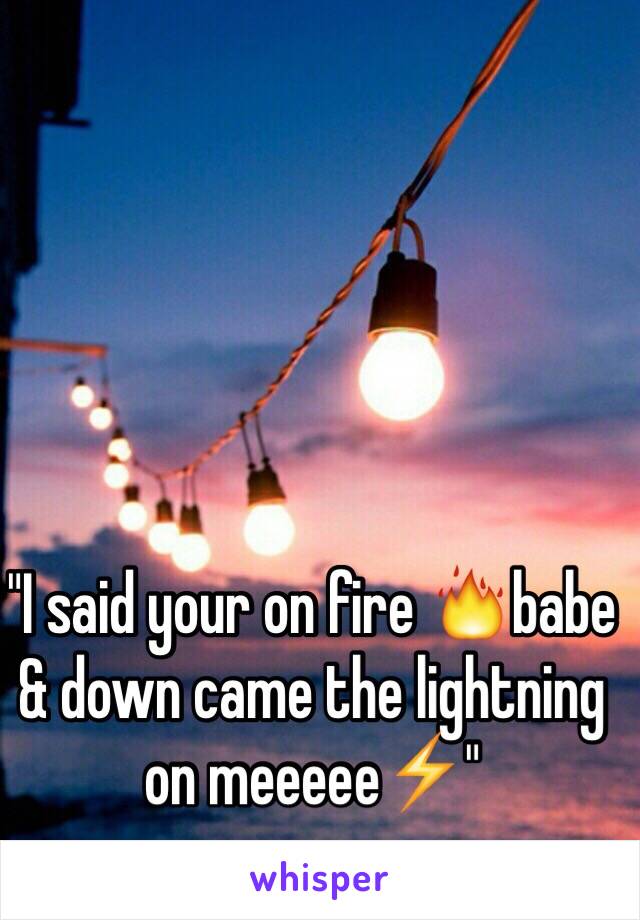 "I said your on fire 🔥babe & down came the lightning on meeeee⚡️"