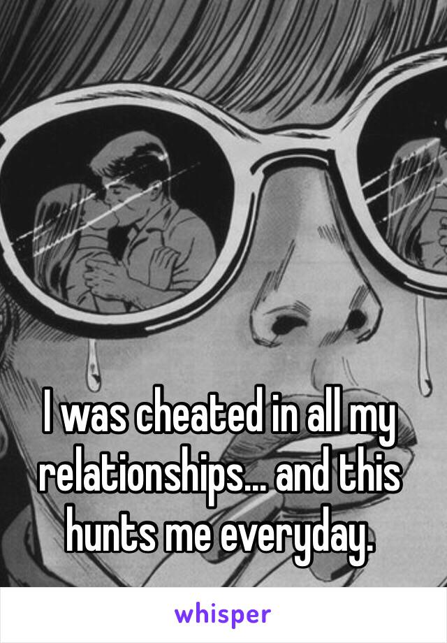 I was cheated in all my relationships... and this hunts me everyday. 
