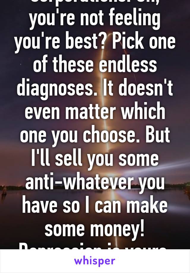 Corporations: Oh, you're not feeling you're best? Pick one of these endless diagnoses. It doesn't even matter which one you choose. But I'll sell you some anti-whatever you have so I can make some money!
Depression is yours. Kill it.