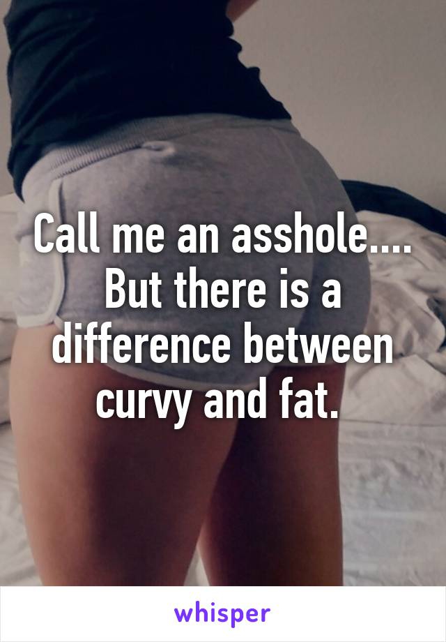 Call me an asshole....
But there is a difference between curvy and fat. 